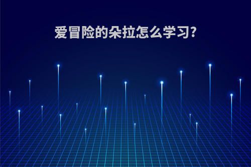 爱冒险的朵拉怎么学习?