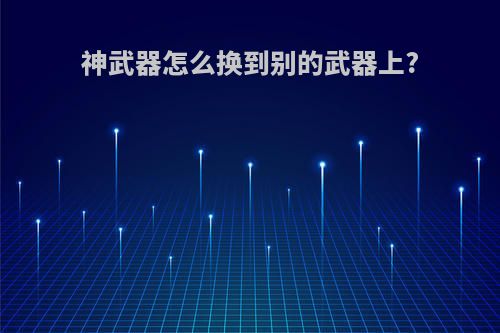 神武器怎么换到别的武器上?