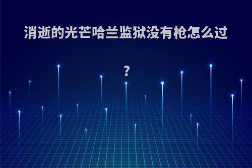 消逝的光芒哈兰监狱没有枪怎么过?