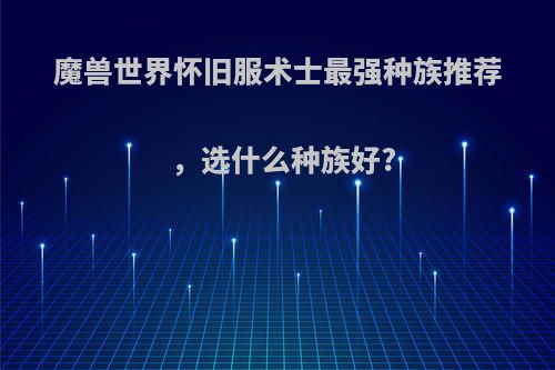 魔兽世界怀旧服术士最强种族推荐，选什么种族好?
