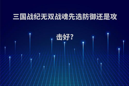三国战纪无双战魂先选防御还是攻击好?