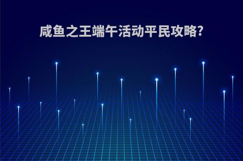 咸鱼之王端午活动平民攻略?