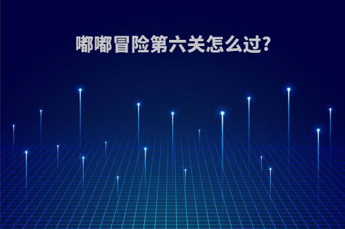 嘟嘟冒险第六关怎么过?