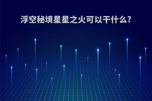 浮空秘境星星之火可以干什么?