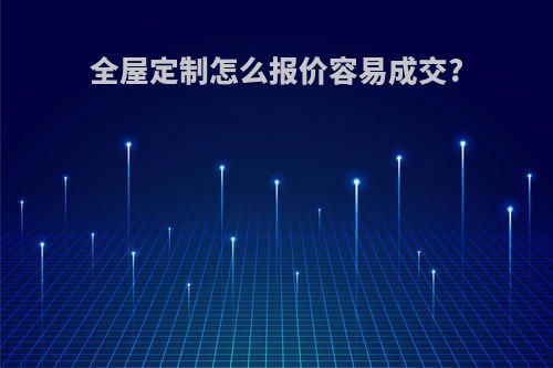 全屋定制怎么报价容易成交?