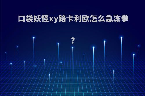 口袋妖怪xy路卡利欧怎么急冻拳?