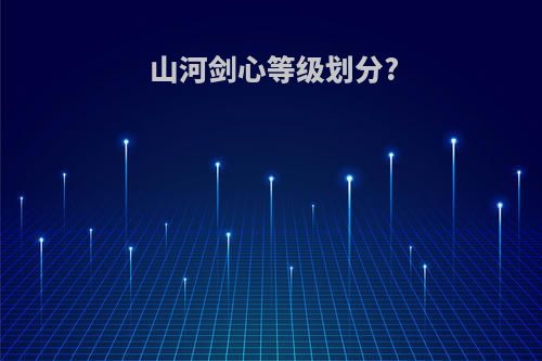 山河剑心等级划分?