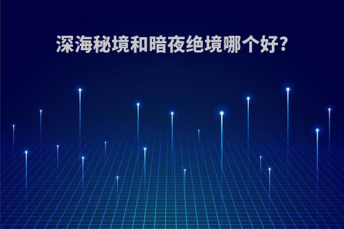深海秘境和暗夜绝境哪个好?