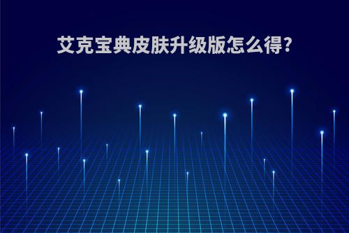 艾克宝典皮肤升级版怎么得?