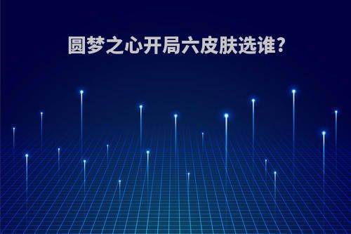 圆梦之心开局六皮肤选谁?