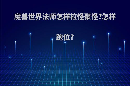 魔兽世界法师怎样拉怪聚怪?怎样跑位?