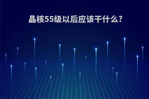 晶核55级以后应该干什么?