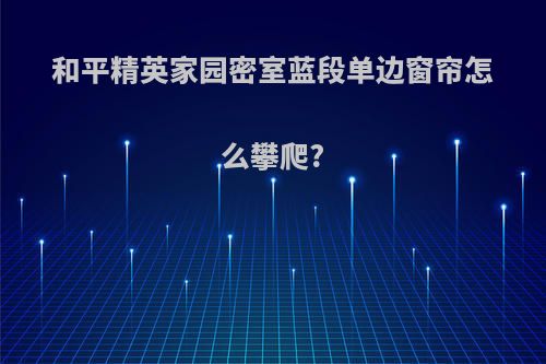 和平精英家园密室蓝段单边窗帘怎么攀爬?