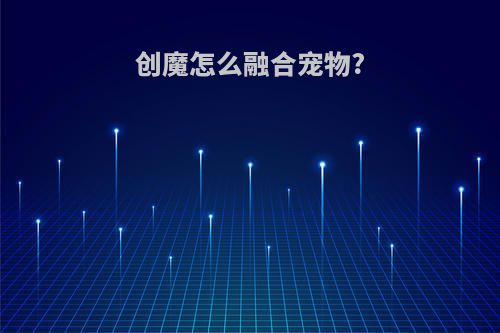 创魔怎么融合宠物?