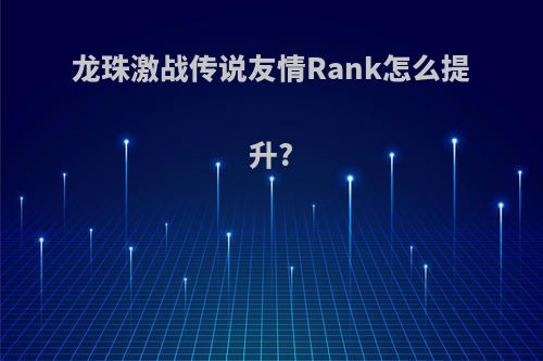 龙珠激战传说友情Rank怎么提升?