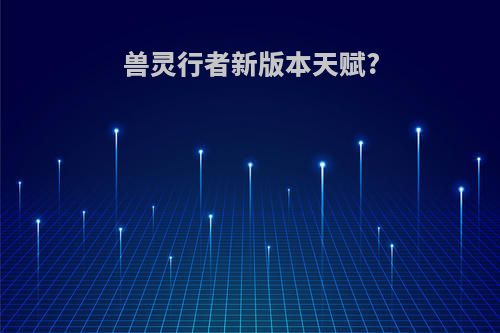 兽灵行者新版本天赋?