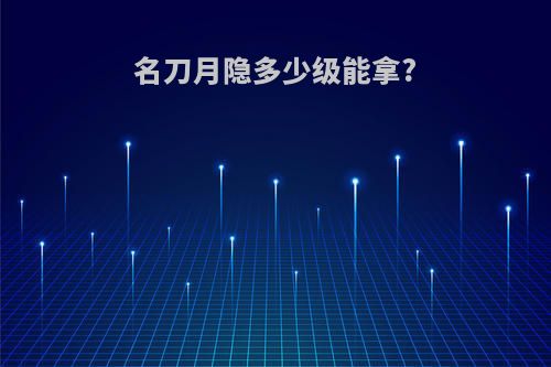 名刀月隐多少级能拿?