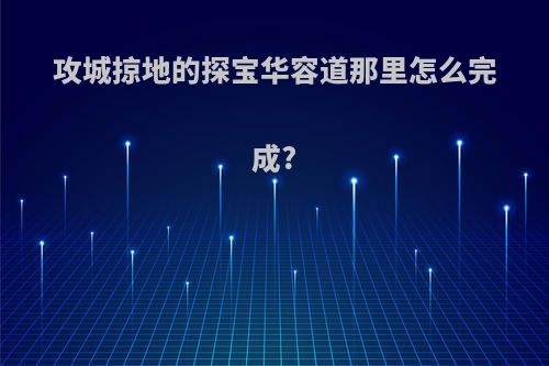 攻城掠地的探宝华容道那里怎么完成?