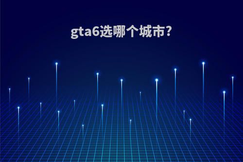 gta6选哪个城市?