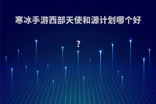 寒冰手游西部天使和源计划哪个好?