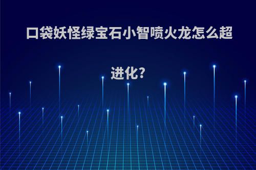 口袋妖怪绿宝石小智喷火龙怎么超进化?