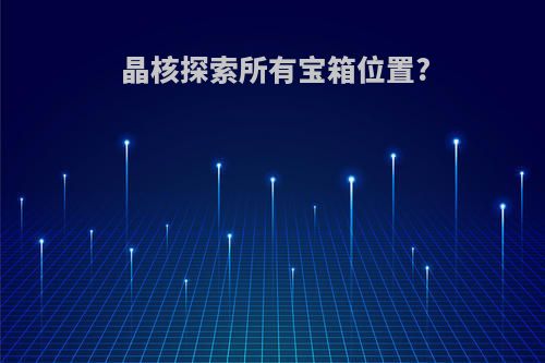 晶核探索所有宝箱位置?