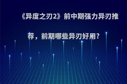 《异度之刃2》前中期强力异刃推荐，前期哪些异刃好用?
