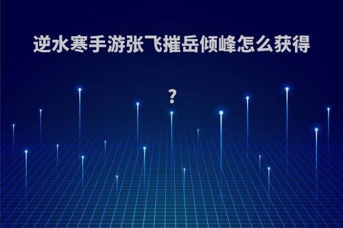 逆水寒手游张飞摧岳倾峰怎么获得?