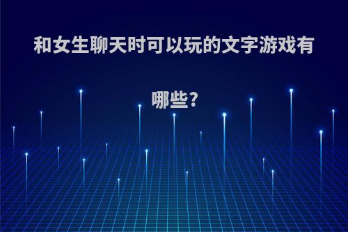 和女生聊天时可以玩的文字游戏有哪些?