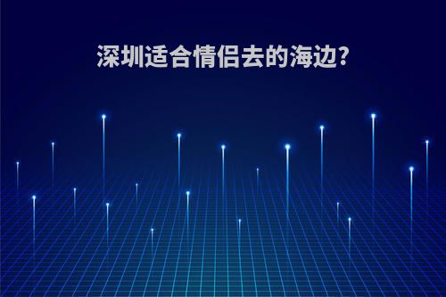 深圳适合情侣去的海边?