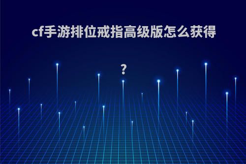 cf手游排位戒指高级版怎么获得?