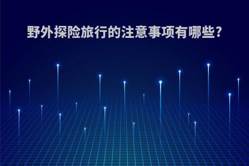 野外探险旅行的注意事项有哪些?