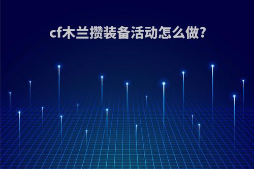 cf木兰攒装备活动怎么做?