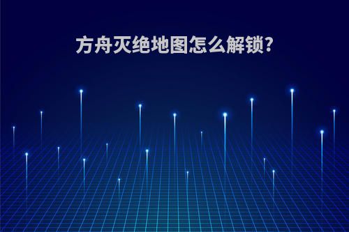 方舟灭绝地图怎么解锁?
