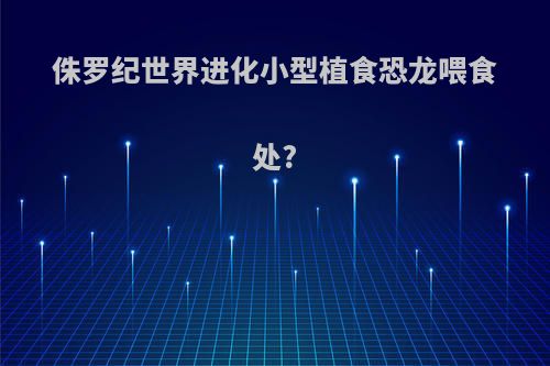 侏罗纪世界进化小型植食恐龙喂食处?