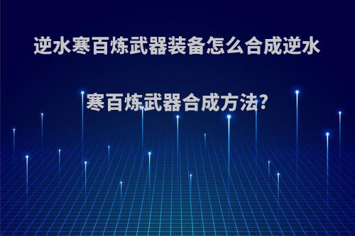 逆水寒百炼武器装备怎么合成逆水寒百炼武器合成方法?