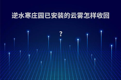 逆水寒庄园已安装的云雾怎样收回?