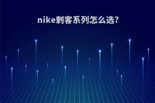 nike刺客系列怎么选?