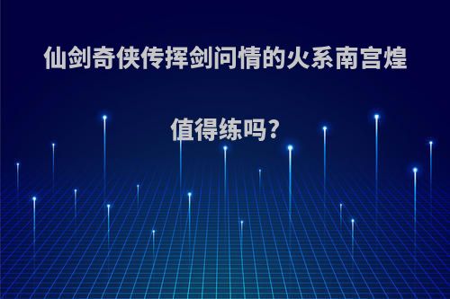 仙剑奇侠传挥剑问情的火系南宫煌值得练吗?