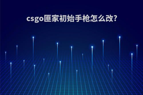csgo匪家初始手枪怎么改?