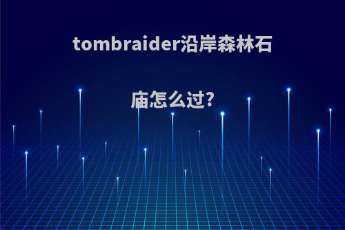 tombraider沿岸森林石庙怎么过?