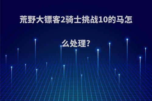 荒野大镖客2骑士挑战10的马怎么处理?