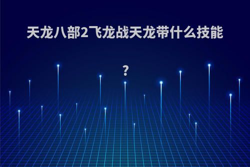天龙八部2飞龙战天龙带什么技能?
