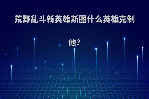荒野乱斗新英雄斯图什么英雄克制他?