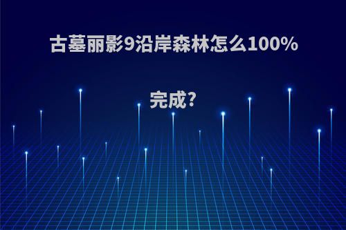 古墓丽影9沿岸森林怎么100%完成?
