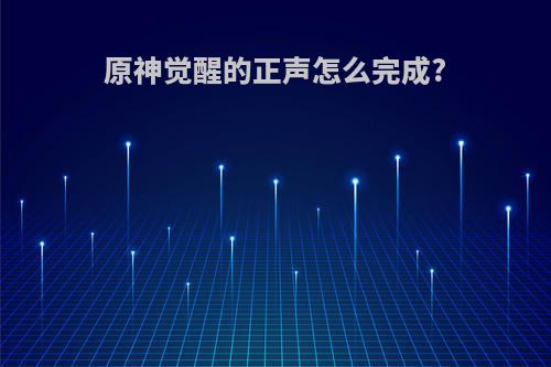 原神觉醒的正声怎么完成?