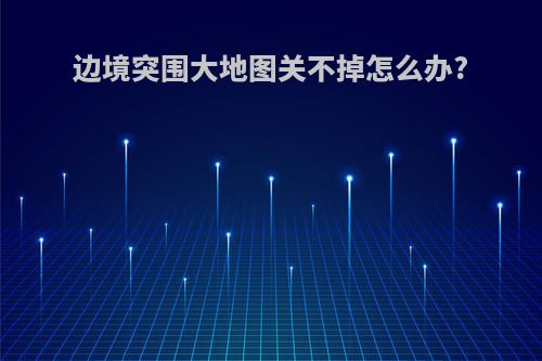 边境突围大地图关不掉怎么办?