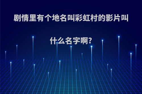 剧情里有个地名叫彩虹村的影片叫什么名字啊?