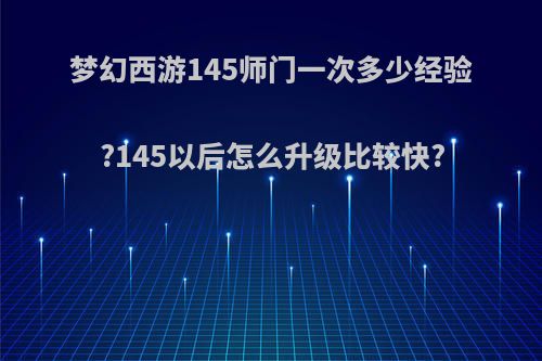 梦幻西游145师门一次多少经验?145以后怎么升级比较快?