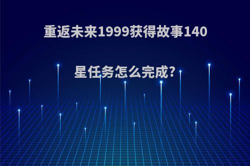重返未来1999获得故事140星任务怎么完成?
